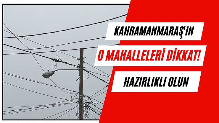 Kahramanmaraş'ın o mahalleleri dikkat! Hazırlıklı olun