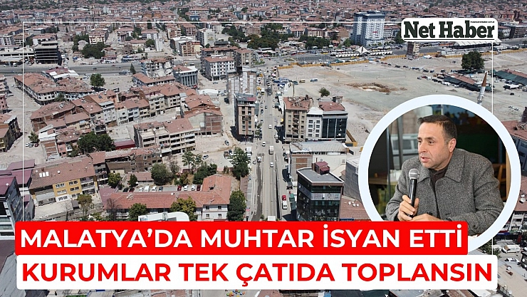 Malatya'da muhtar isyan etti kurumlar tek çatıda toplansın 