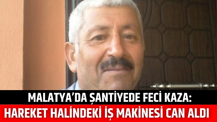 Malatya'da şantiyede feci kaza: Hareket halindeki iş makinesi can aldı