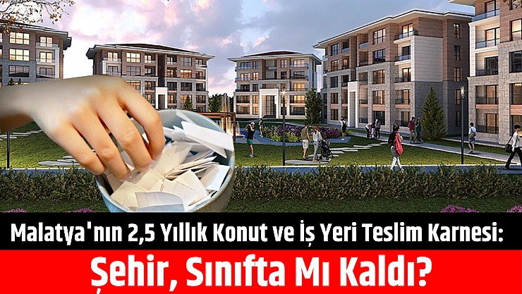 Malatya'nın 2,5 Yıllık Konut ve İş Yeri Teslim Karnesi: Şehir, Sınıfta Mı Kaldı?