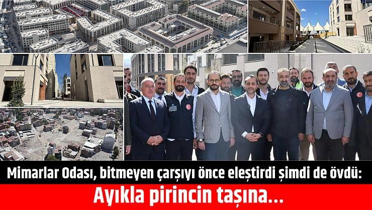 Mimarlar Odası, bitmeyen çarşıyı önce eleştirdi şimdi de övdü: Ayıkla pirincin taşına…
