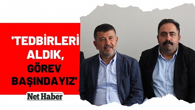 'Tedbirleri aldık, görev başındayız'