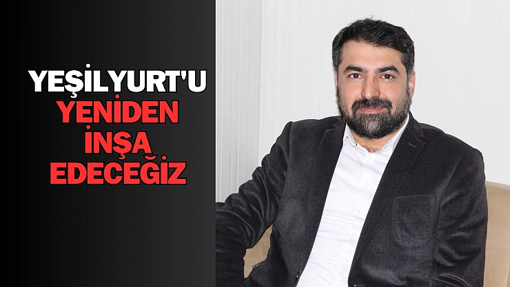Yeşilyurt'u yeniden inşa edeceğiz