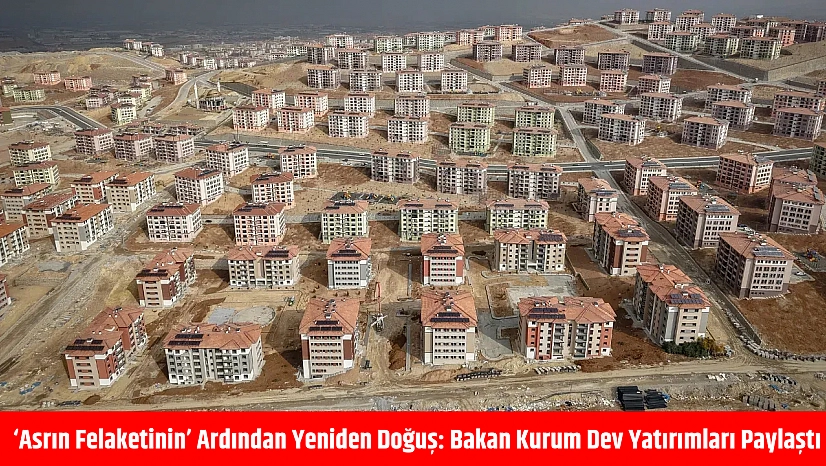 'Asrın Felaketinin' ardından yeniden doğuş: Bakan Kurum dev yatırımları paylaştı