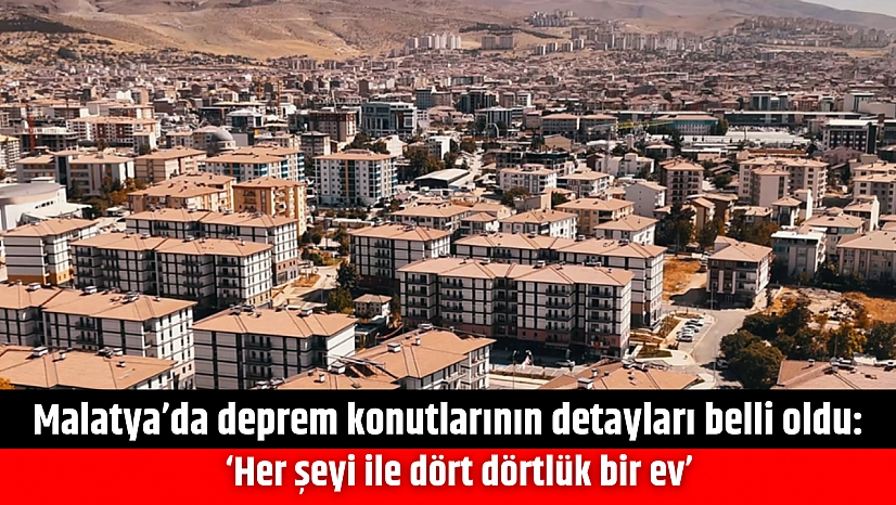 Malatya'da deprem konutlarının detayları belli oldu: 'Her şeyi ile dört dörtlük bir ev'
