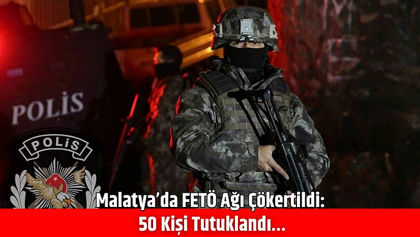 Malatya'da FETÖ Ağı Çökertildi: 50 Kişi Tutuklandı…