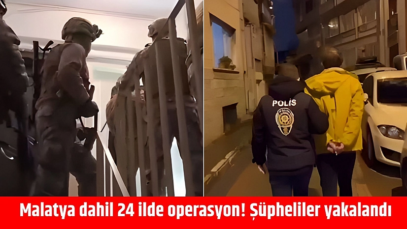 Malatya dahil 24 ilde operasyon! Şüpheliler yakalandı