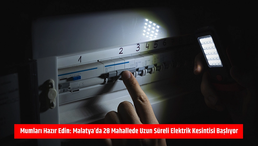 Mumları hazır edin: Malatya'da 28 mahallede uzun süreli elektrik kesintisi başlıyor