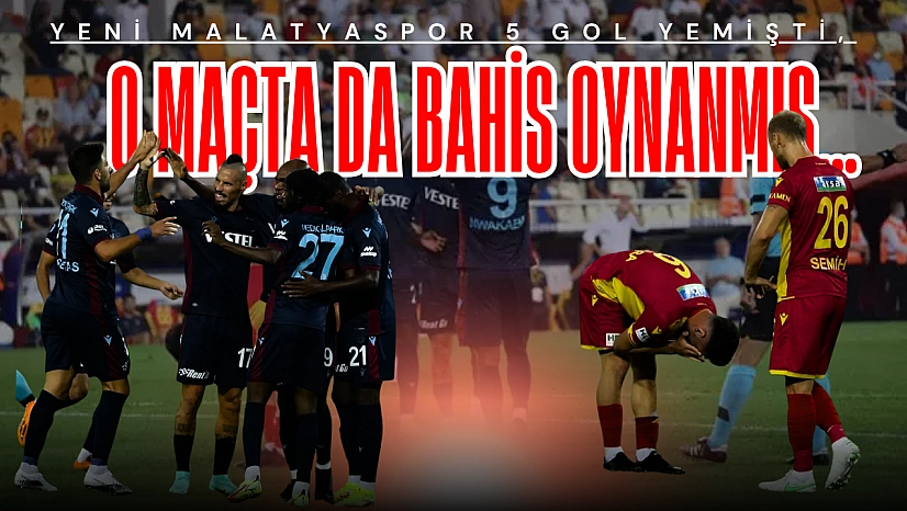 Yeni Malatyaspor 5 gol yemişti, o maçta da bahis oynanmış…
