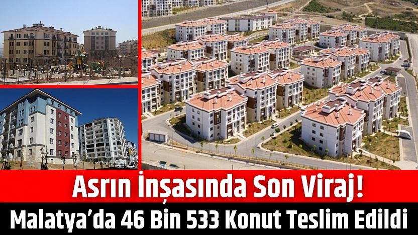 Asrın inşasında son viraj! Malatya'da 46 bin 533 konut teslim edildi