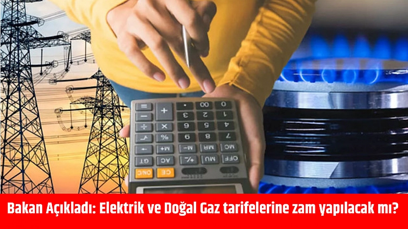 Bakan Açıkladı: Elektrik ve Doğal Gaz tarifelerine zam yapılacak mı?
