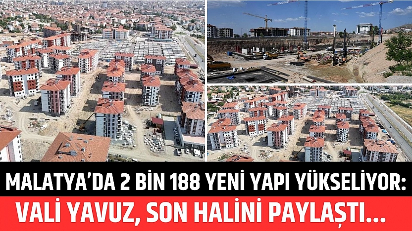 Malatya'da 2 bin 188 yeni yapı yükseliyor: Vali Yavuz, son halini paylaştı...