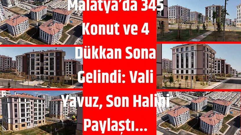 Malatya'da 345 Konut ve 4 Dükkan Sona Gelindi: Vali Yavuz, Son Halini Paylaştı...