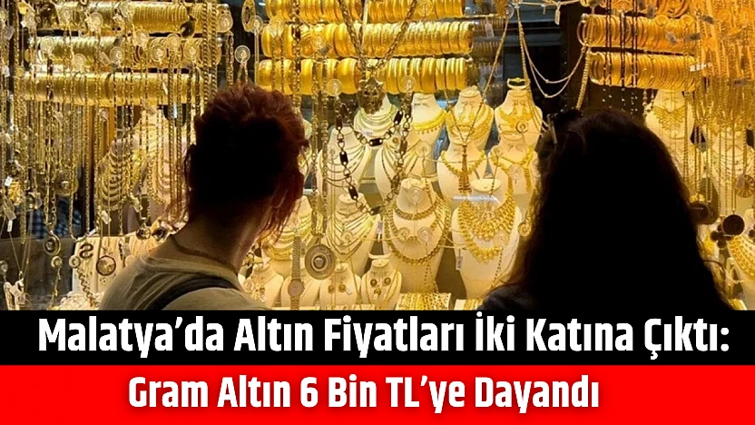 Malatya'da altın fiyatları iki katına çıktı: Gram altın 6 bin TL'ye dayandı