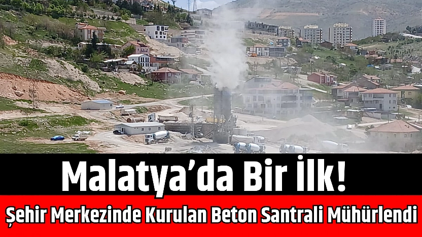 Malatya'da bir ilk! Şehir merkezinde kurulan beton santrali mühürlendi