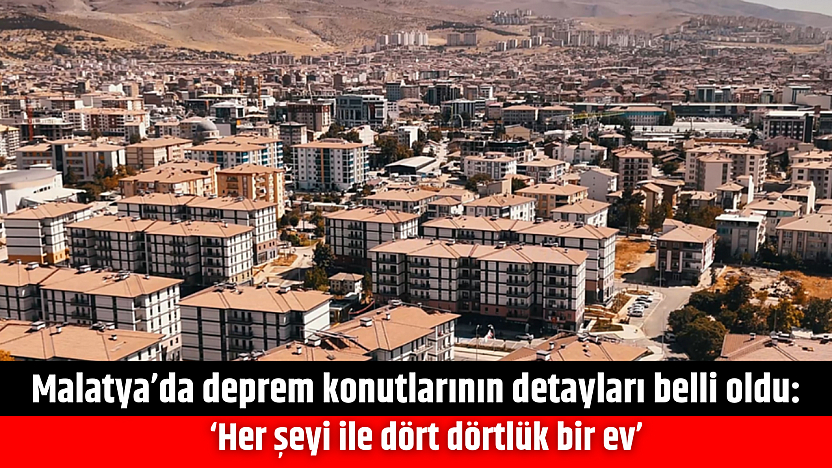 Malatya'da deprem konutlarının detayları belli oldu: 'Her şeyi ile dört dörtlük bir ev'