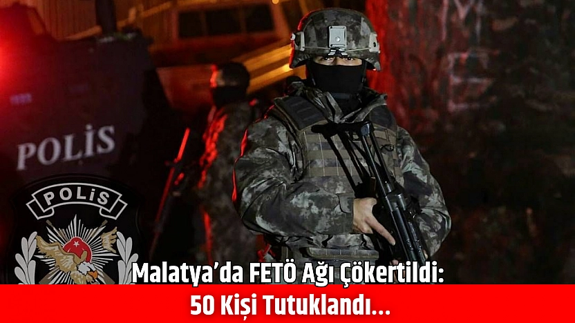 Malatya'da FETÖ Ağı Çökertildi: 50 Kişi Tutuklandı…