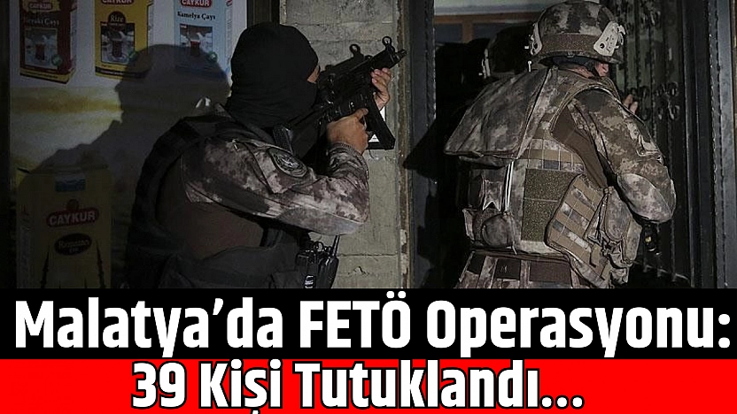 Malatya'da FETÖ Operasyonu: 39 Kişi Tutuklandı…