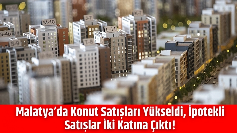 Malatya'da Konut Satışları Yükseldi, İpotekli Satışlar İki Katına Çıktı!
