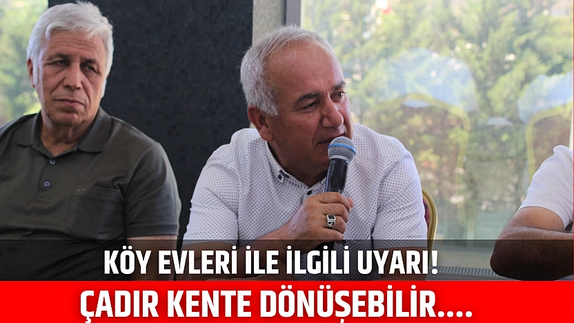 Köy evleri ile ilgili uyarı! Çadır kente dönüşebilir....