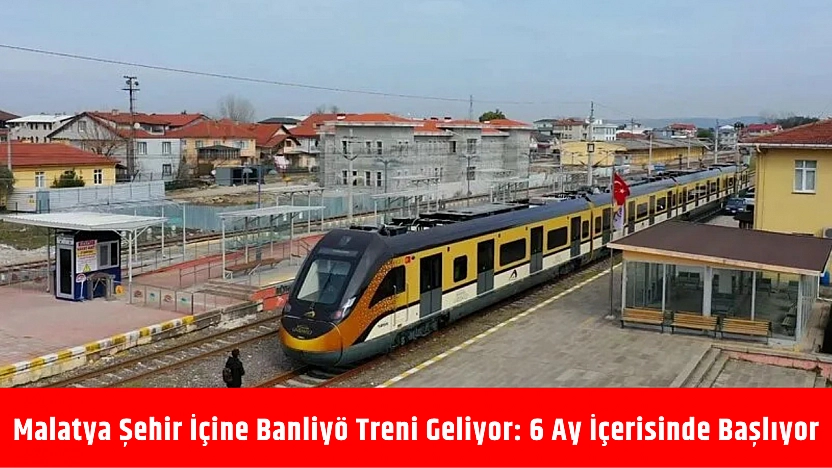 Malatya şehir içine banliyö treni geliyor: 6 ay içerisinde başlıyor