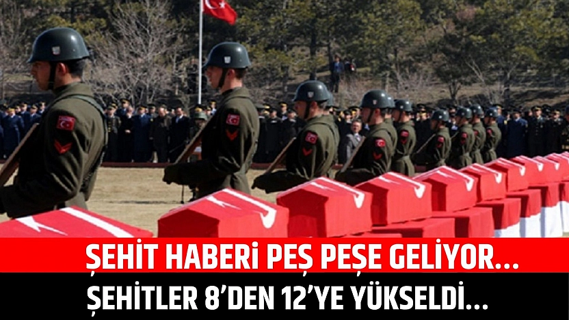 Şehit Haberi Peş Peşe Geliyor… Şehit Sayısı 8'den 12'ye Yükseldi…