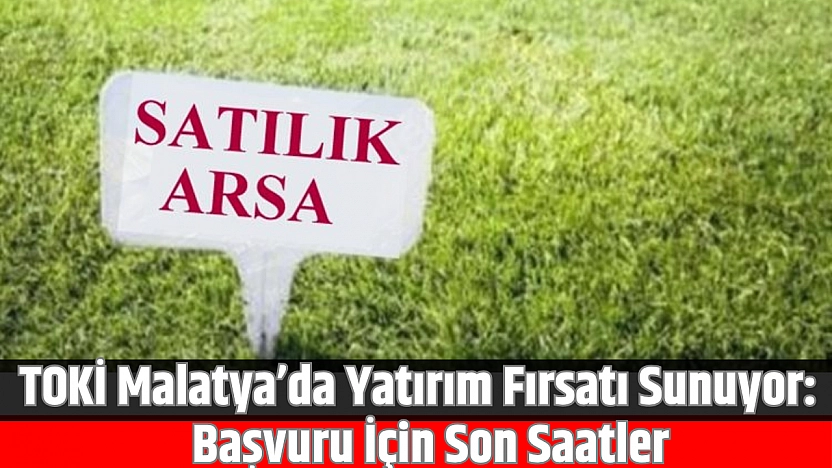 TOKİ Malatya'da yatırım fırsatı sunuyor: Başvuru için son saatler!