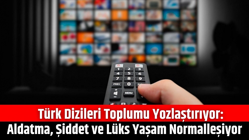 Türk Dizileri Toplumu Yozlaştırıyor: Aldatma, Şiddet ve Lüks Yaşam Normalleşiyor