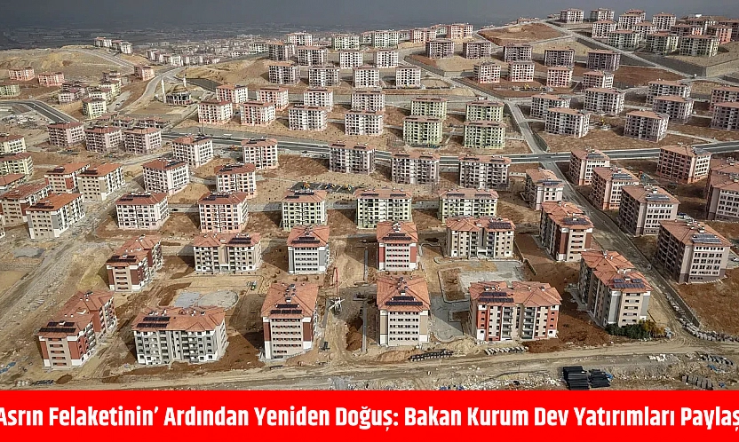 'Asrın Felaketinin' ardından yeniden doğuş: Bakan Kurum dev yatırımları paylaştı