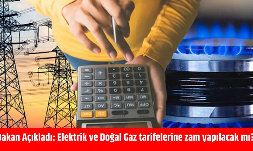 Bakan Açıkladı: Elektrik ve Doğal Gaz tarifelerine zam yapılacak mı?