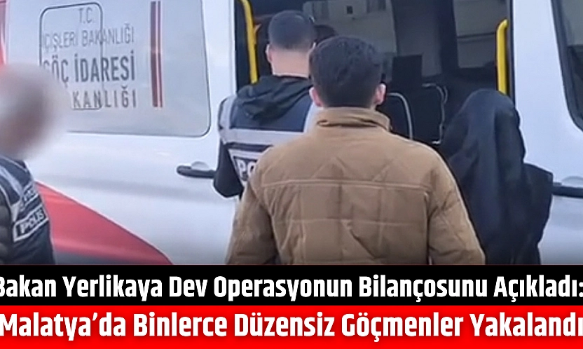 Bakan Yerlikaya dev operasyonun bilançosunu açıkladı: Malatya'da binlerce düzensiz göçmenler yakalandı