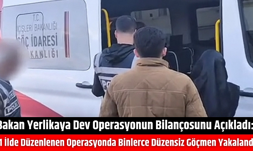 Bakan Yerlikaya dev operasyonun bilançosunu açıkladı: 81 ilde binlerce düzensiz göçmenler yakalandı