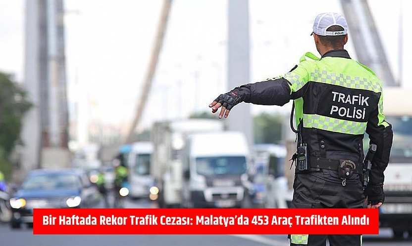 Bir Haftada Rekor Trafik Cezası: Malatya'da 453 Araç Trafikten Alındı
