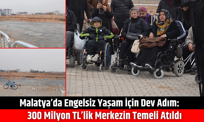 Malatya'da Engelsiz Yaşam İçin Dev Adım: 300 Milyon TL'lik Merkezin Temeli Atıldı
