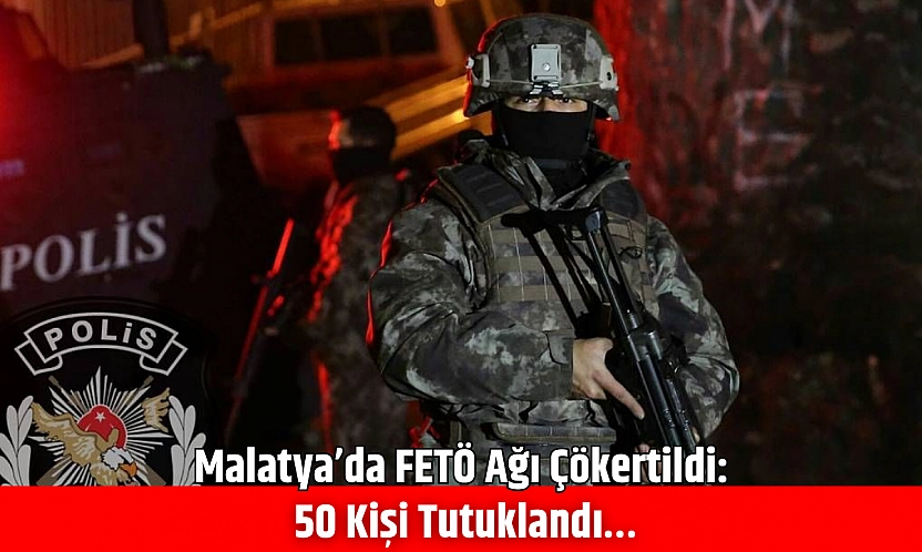 Malatya'da FETÖ Ağı Çökertildi: 50 Kişi Tutuklandı…