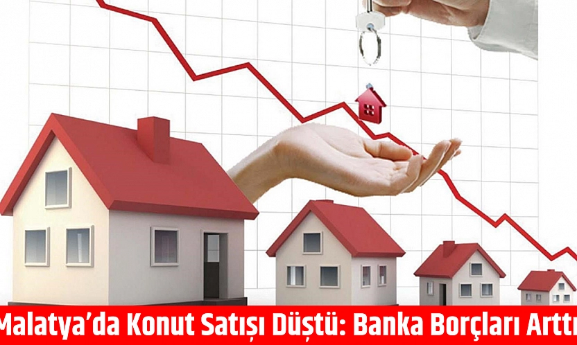 Malatya'da Konut Satışı Düştü: Banka Borçları Arttı