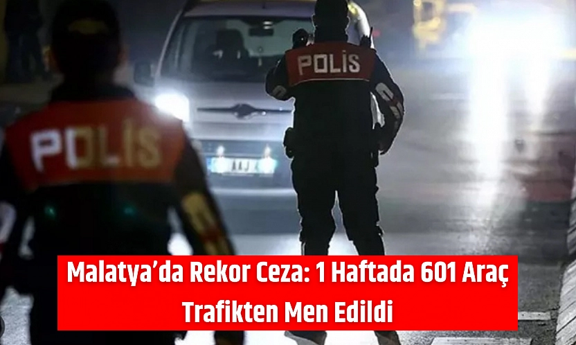 Malatya'da Rekor Ceza: 1 Haftada 601 Araç Trafikten Men Edildi