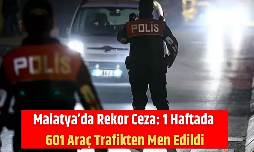Malatya'da Rekor Ceza: 1 Haftada 601 Araç Trafikten Men Edildi