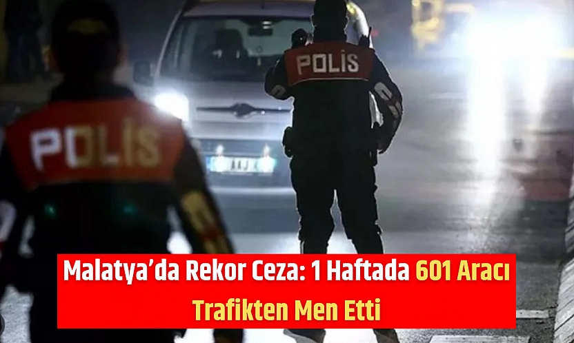 Malatya'da Rekor Ceza: 1 Haftada 601 Aracı Trafikten Men Etti