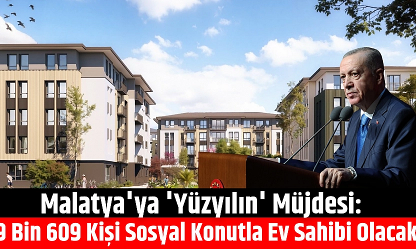 Malatya'ya 'Yüzyılın' müjdesi: 9 bin 609 kişi sosyal konutla ev sahibi olacak