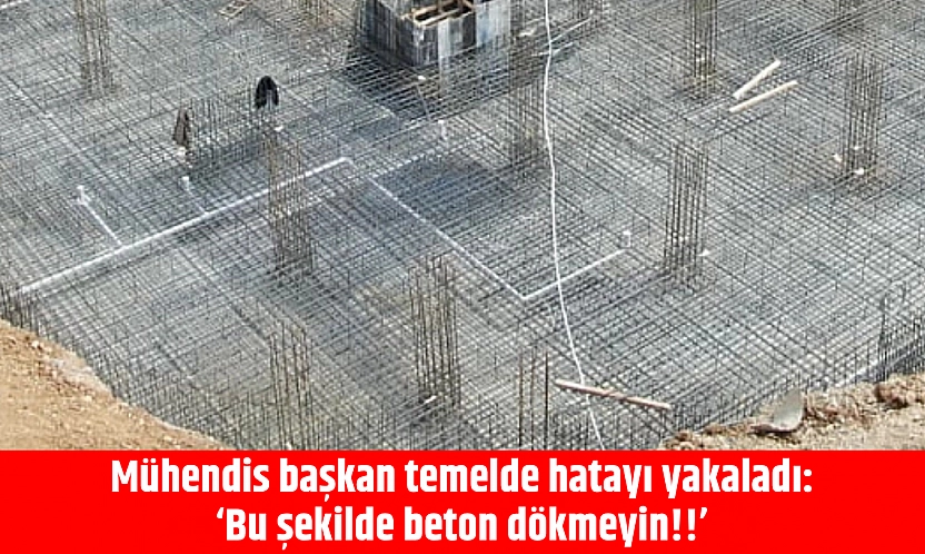 Mühendis başkan temelde hatayı yakaladı: 'Bu şekilde beton dökmeyin!!'