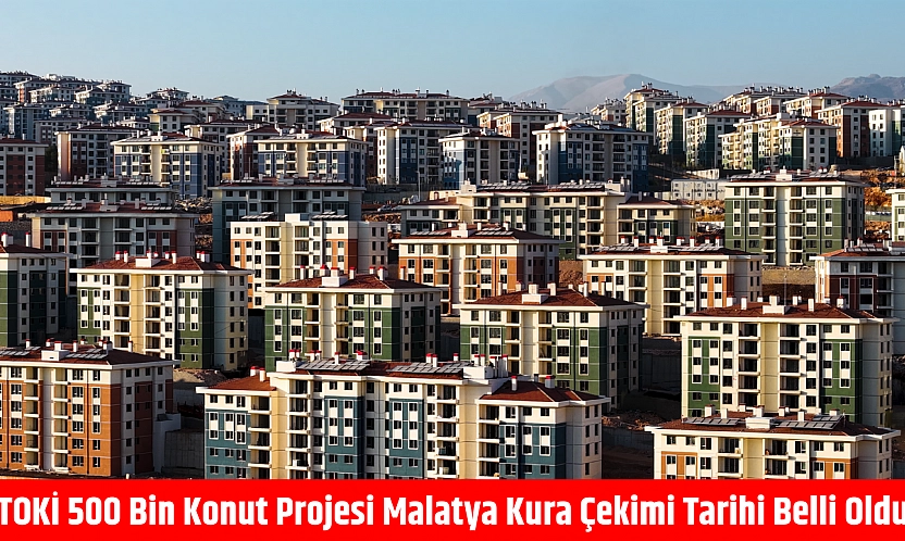 TOKİ 500 bin konut projesi Malatya kura çekimi tarihi belli oldu!